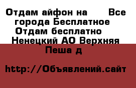 Отдам айфон на 32 - Все города Бесплатное » Отдам бесплатно   . Ненецкий АО,Верхняя Пеша д.